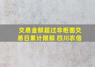 交易金额超过非柜面交易日累计限额 四川农信